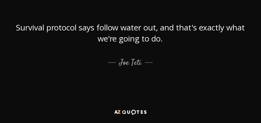 Survival protocol says follow water out, and that's exactly what we're going to do. - Joe Teti