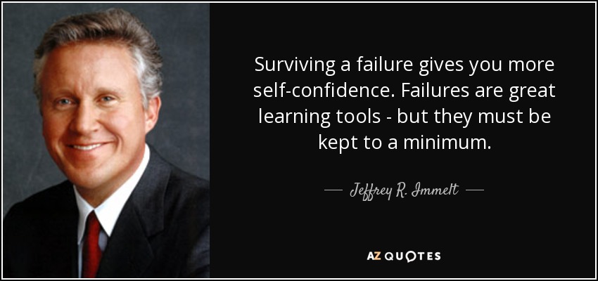 Surviving a failure gives you more self-confidence. Failures are great learning tools - but they must be kept to a minimum. - Jeffrey R. Immelt