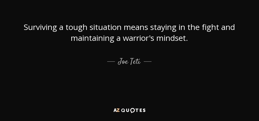 Surviving a tough situation means staying in the fight and maintaining a warrior's mindset. - Joe Teti