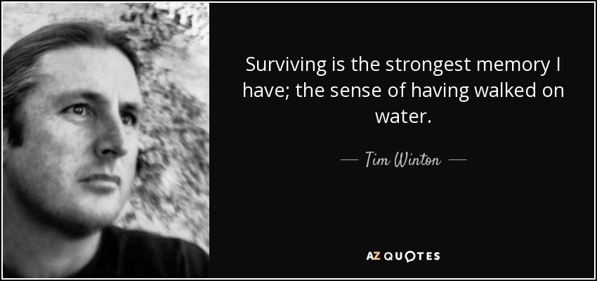 Surviving is the strongest memory I have; the sense of having walked on water. - Tim Winton