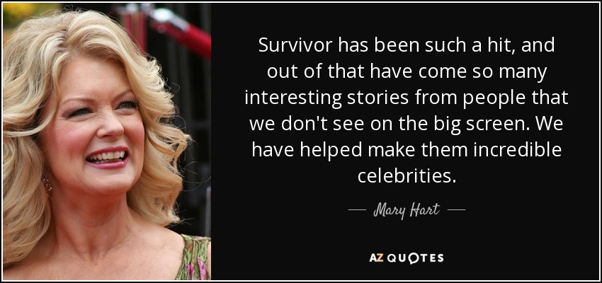 Survivor has been such a hit, and out of that have come so many interesting stories from people that we don't see on the big screen. We have helped make them incredible celebrities. - Mary Hart