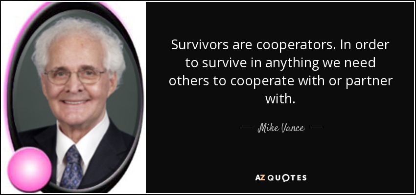 Survivors are cooperators. In order to survive in anything we need others to cooperate with or partner with. - Mike Vance