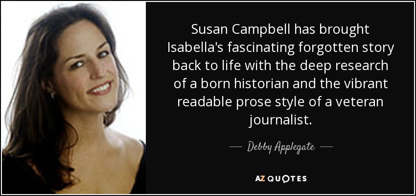 Susan Campbell has brought Isabella's fascinating forgotten story back to life with the deep research of a born historian and the vibrant readable prose style of a veteran journalist. - Debby Applegate