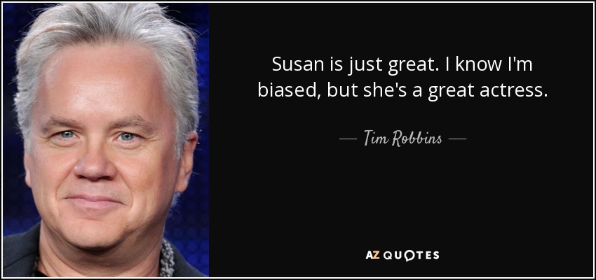 Susan is just great. I know I'm biased, but she's a great actress. - Tim Robbins