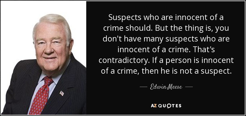 Suspects who are innocent of a crime should. But the thing is, you don't have many suspects who are innocent of a crime. That's contradictory. If a person is innocent of a crime, then he is not a suspect. - Edwin Meese
