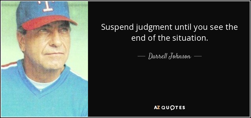 Suspend judgment until you see the end of the situation. - Darrell Johnson