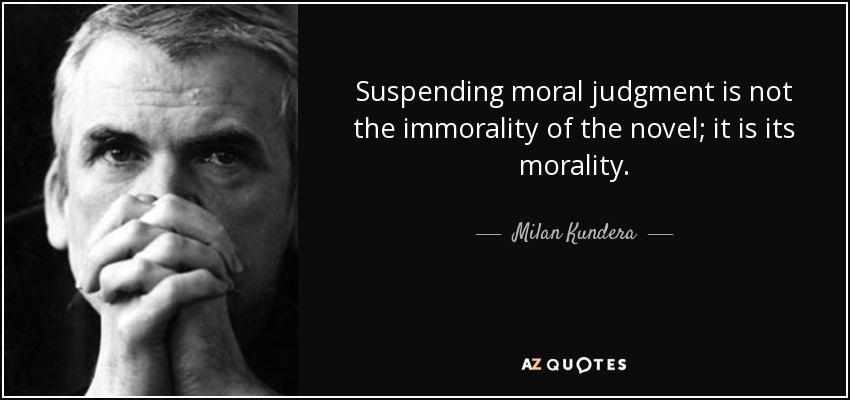 Suspending moral judgment is not the immorality of the novel; it is its morality. - Milan Kundera