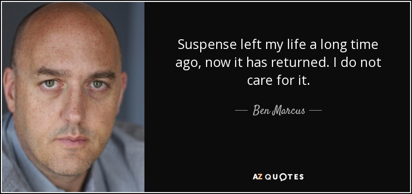 Suspense left my life a long time ago, now it has returned. I do not care for it. - Ben Marcus