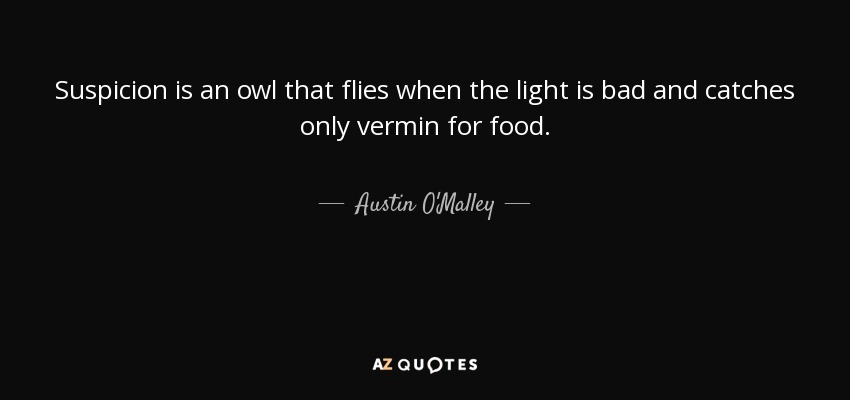 Suspicion is an owl that flies when the light is bad and catches only vermin for food. - Austin O'Malley