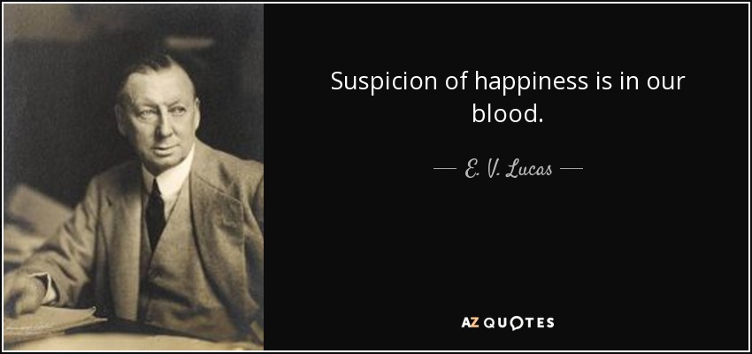 Suspicion of happiness is in our blood. - E. V. Lucas