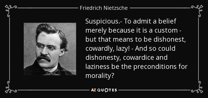 Suspicious.- To Admit A Belief Merely Because It Is A Custom - But That Means To Be Dishonest, Cowardly, Lazy! - And So Could Dishonesty, Cowardice And Laziness Be The Preconditions For Morality? - Friedrich Nietzsche