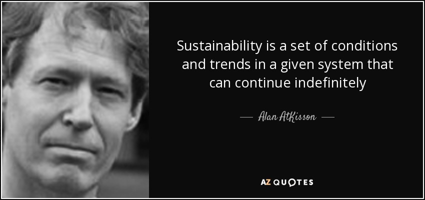 Sustainability is a set of conditions and trends in a given system that can continue indefinitely - Alan AtKisson