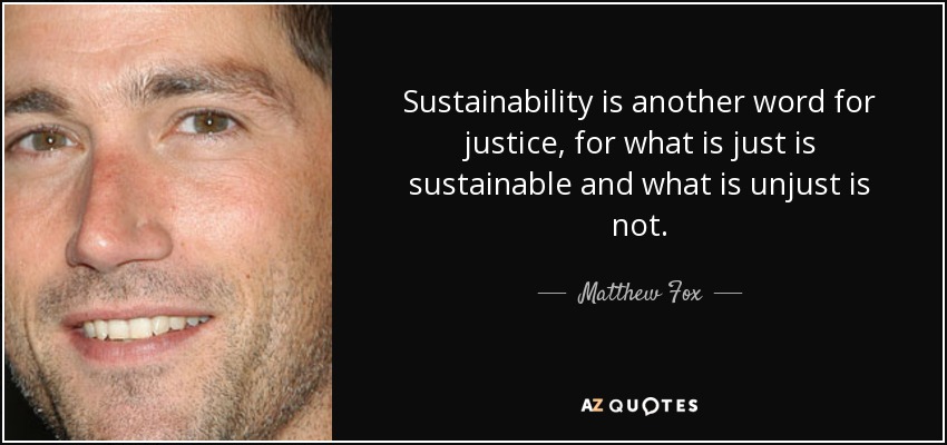 Sustainability is another word for justice, for what is just is sustainable and what is unjust is not. - Matthew Fox