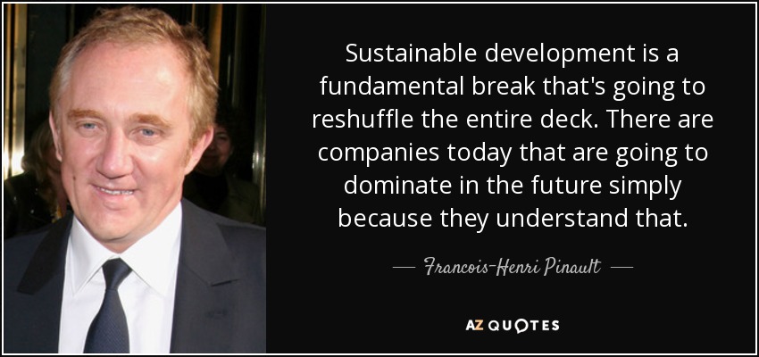 Sustainable development is a fundamental break that's going to reshuffle the entire deck. There are companies today that are going to dominate in the future simply because they understand that. - Francois-Henri Pinault