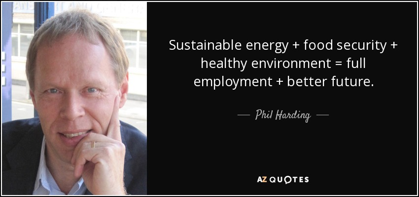 Sustainable energy + food security + healthy environment = full employment + better future. - Phil Harding
