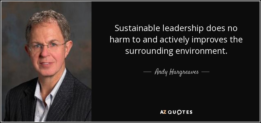 Sustainable leadership does no harm to and actively improves the surrounding environment. - Andy Hargreaves