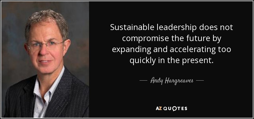 Sustainable leadership does not compromise the future by expanding and accelerating too quickly in the present. - Andy Hargreaves