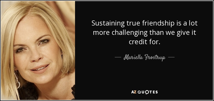 Sustaining true friendship is a lot more challenging than we give it credit for. - Mariella Frostrup