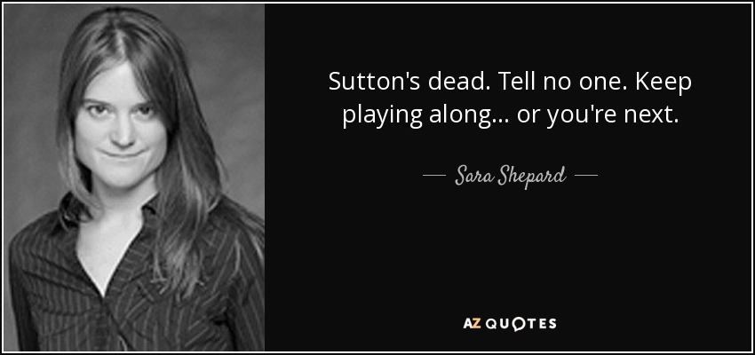 Sutton's dead. Tell no one. Keep playing along... or you're next. - Sara Shepard