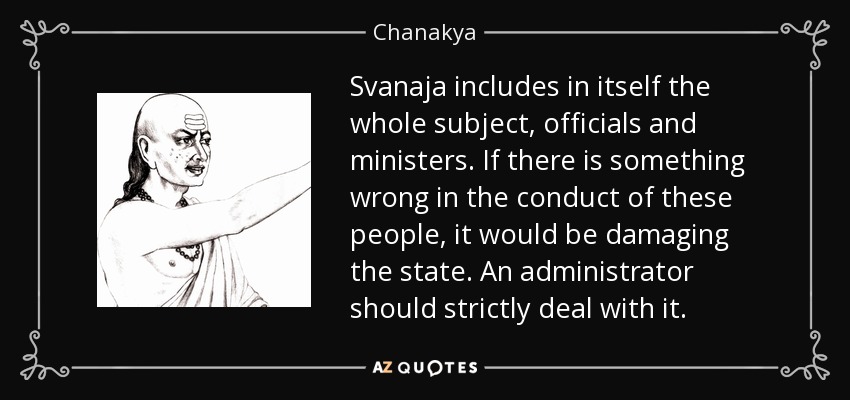 Svanaja includes in itself the whole subject, officials and ministers. If there is something wrong in the conduct of these people, it would be damaging the state. An administrator should strictly deal with it. - Chanakya