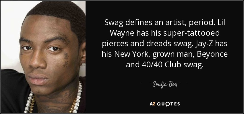 Swag defines an artist, period. Lil Wayne has his super-tattooed pierces and dreads swag. Jay-Z has his New York, grown man, Beyonce and 40/40 Club swag. - Soulja Boy