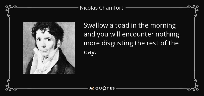 Swallow a toad in the morning and you will encounter nothing more disgusting the rest of the day. - Nicolas Chamfort