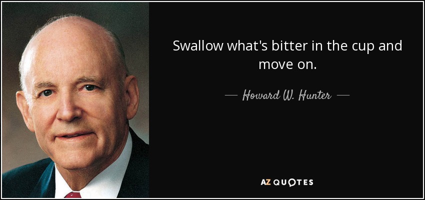 Swallow what's bitter in the cup and move on. - Howard W. Hunter
