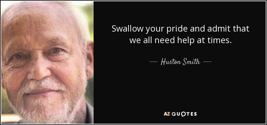 Swallow your pride and admit that we all need help at times. - Huston Smith