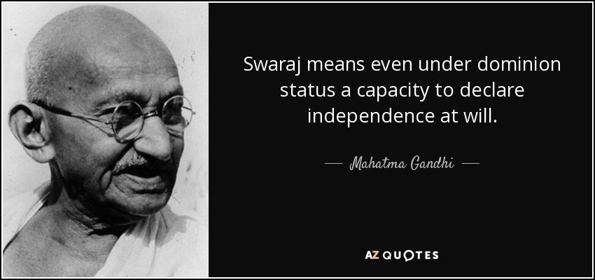Swaraj means even under dominion status a capacity to declare independence at will. - Mahatma Gandhi