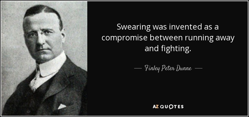 Swearing was invented as a compromise between running away and fighting. - Finley Peter Dunne