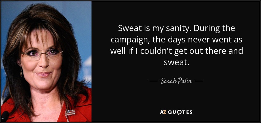 Sweat is my sanity. During the campaign, the days never went as well if I couldn't get out there and sweat. - Sarah Palin