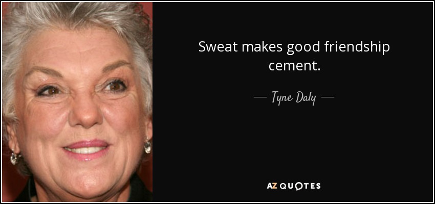 Sweat makes good friendship cement. - Tyne Daly