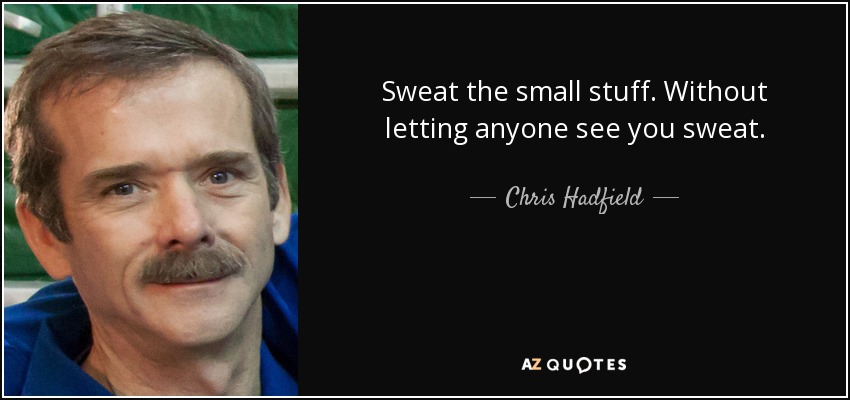 Sweat the small stuff. Without letting anyone see you sweat. - Chris Hadfield