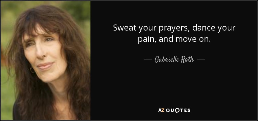 Sweat your prayers, dance your pain, and move on. - Gabrielle Roth