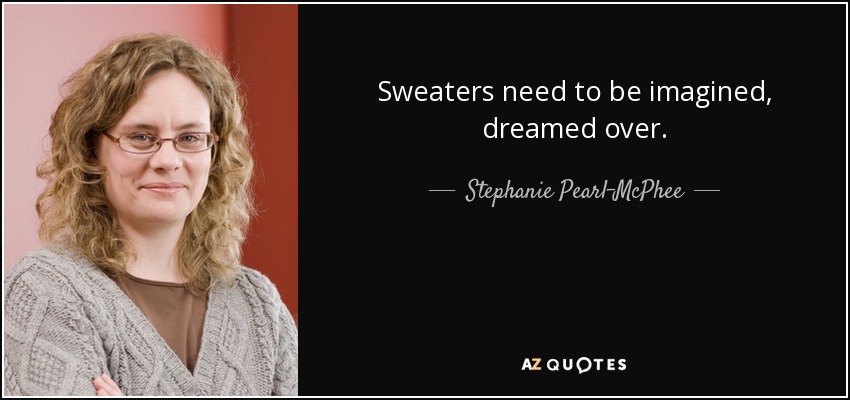 Sweaters need to be imagined, dreamed over. - Stephanie Pearl-McPhee