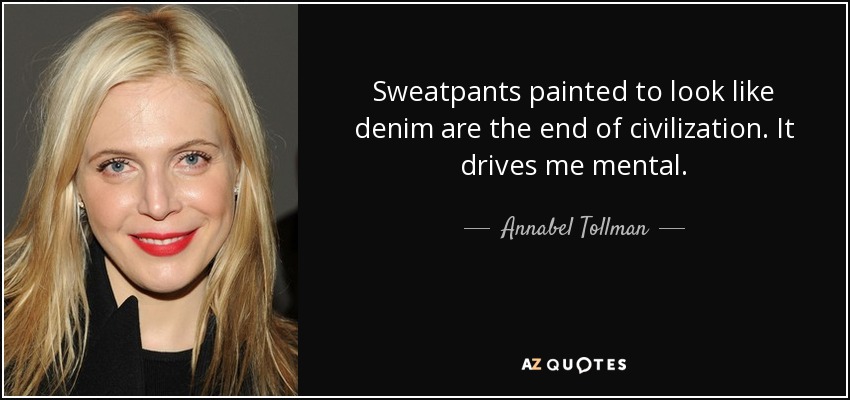 Sweatpants painted to look like denim are the end of civilization. It drives me mental. - Annabel Tollman