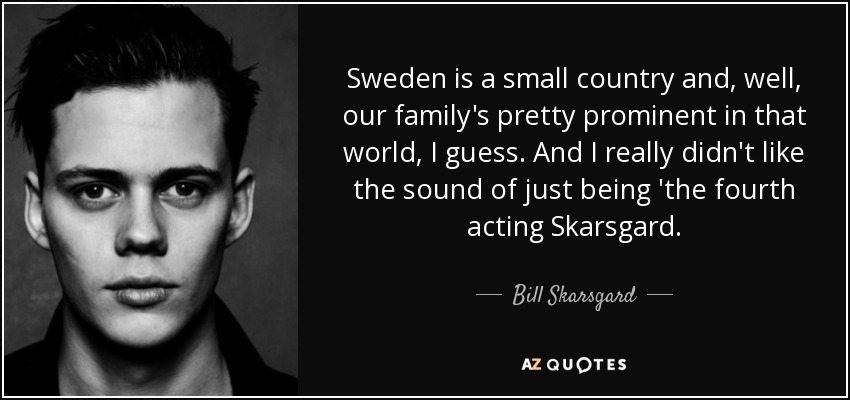 Sweden is a small country and, well, our family's pretty prominent in that world, I guess. And I really didn't like the sound of just being 'the fourth acting Skarsgard. - Bill Skarsgard
