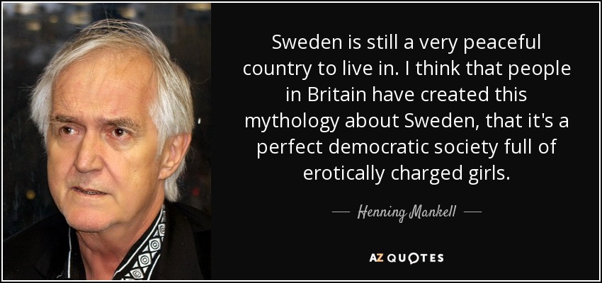 Sweden is still a very peaceful country to live in. I think that people in Britain have created this mythology about Sweden, that it's a perfect democratic society full of erotically charged girls. - Henning Mankell