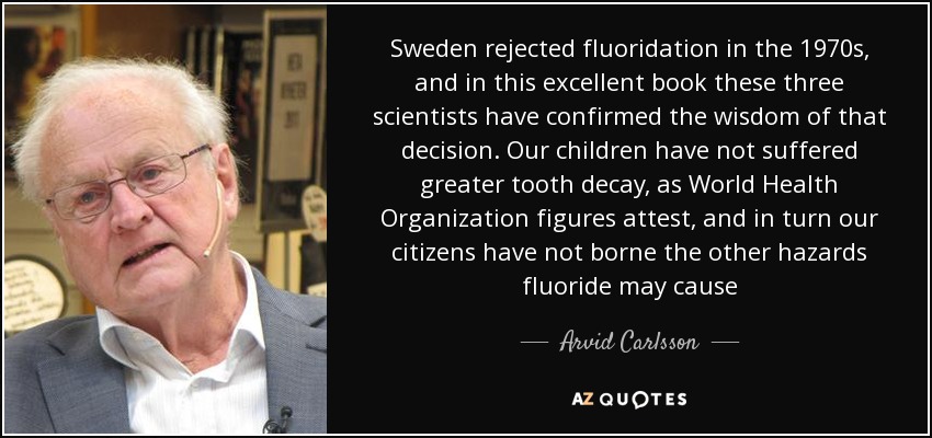 Sweden rejected fluoridation in the 1970s, and in this excellent book these three scientists have confirmed the wisdom of that decision. Our children have not suffered greater tooth decay, as World Health Organization figures attest, and in turn our citizens have not borne the other hazards fluoride may cause - Arvid Carlsson