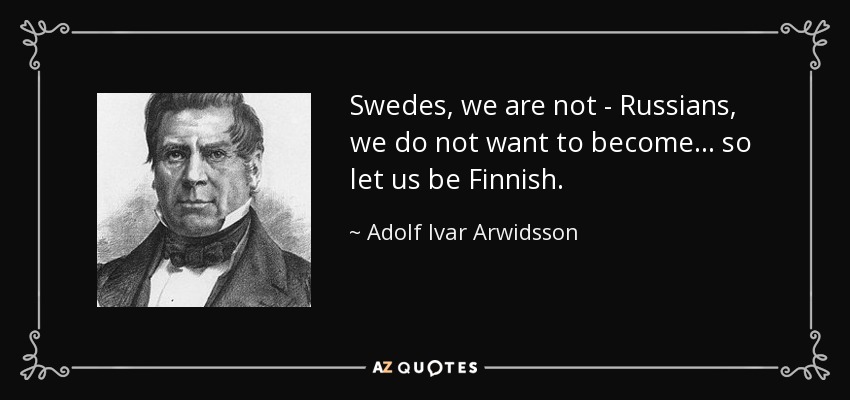 Swedes, we are not - Russians, we do not want to become ... so let us be Finnish. - Adolf Ivar Arwidsson