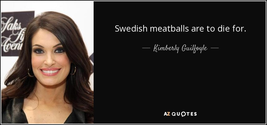 Swedish meatballs are to die for. - Kimberly Guilfoyle