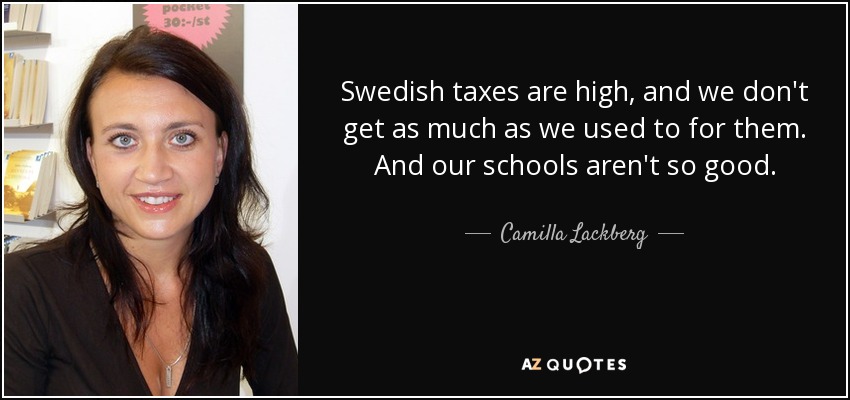 Swedish taxes are high, and we don't get as much as we used to for them. And our schools aren't so good. - Camilla Lackberg