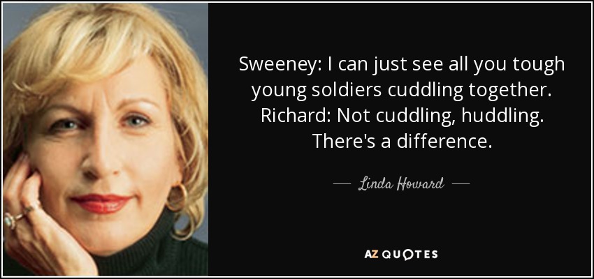 Sweeney: I can just see all you tough young soldiers cuddling together. Richard: Not cuddling, huddling. There's a difference. - Linda Howard