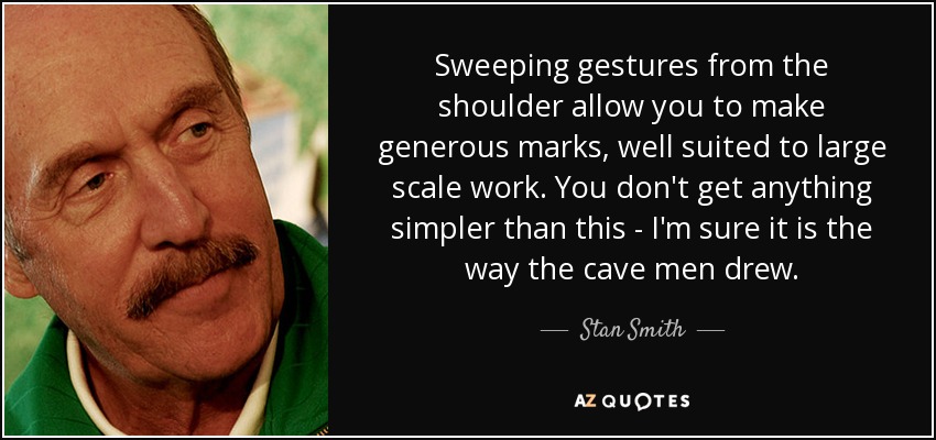 Sweeping gestures from the shoulder allow you to make generous marks, well suited to large scale work. You don't get anything simpler than this - I'm sure it is the way the cave men drew. - Stan Smith