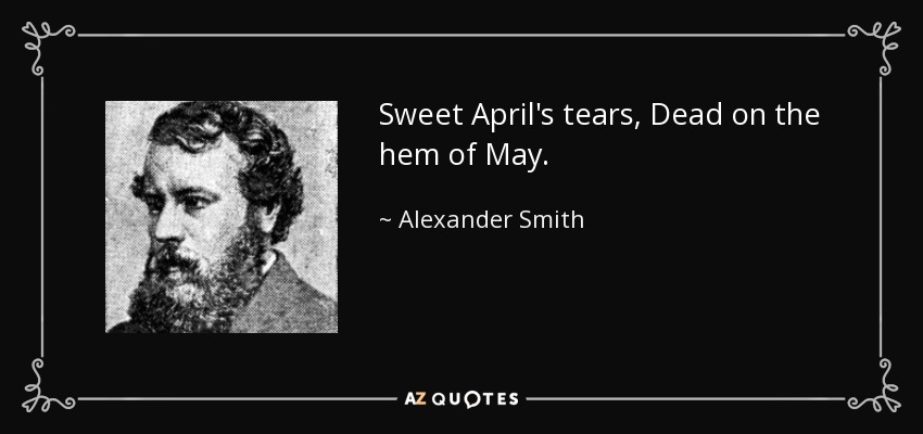 Sweet April's tears, Dead on the hem of May. - Alexander Smith