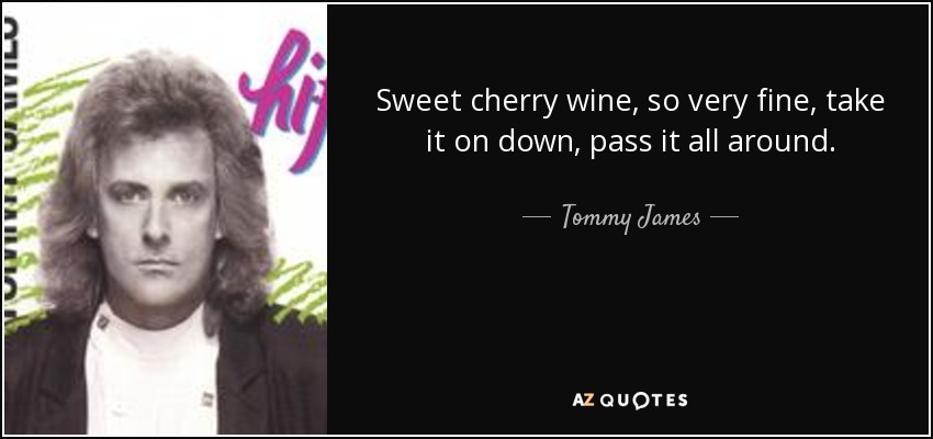 Sweet cherry wine, so very fine, take it on down, pass it all around. - Tommy James