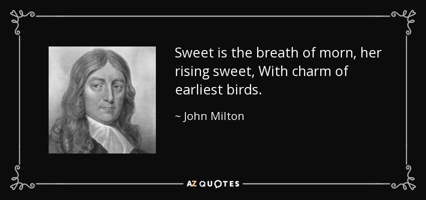 Sweet is the breath of morn, her rising sweet, With charm of earliest birds. - John Milton