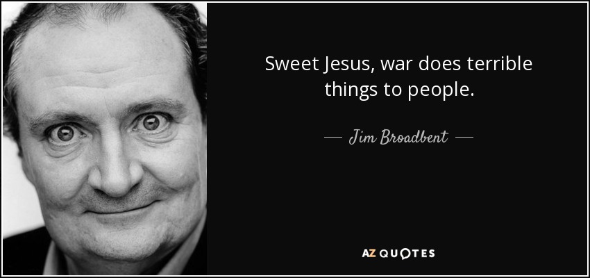 Sweet Jesus, war does terrible things to people. - Jim Broadbent