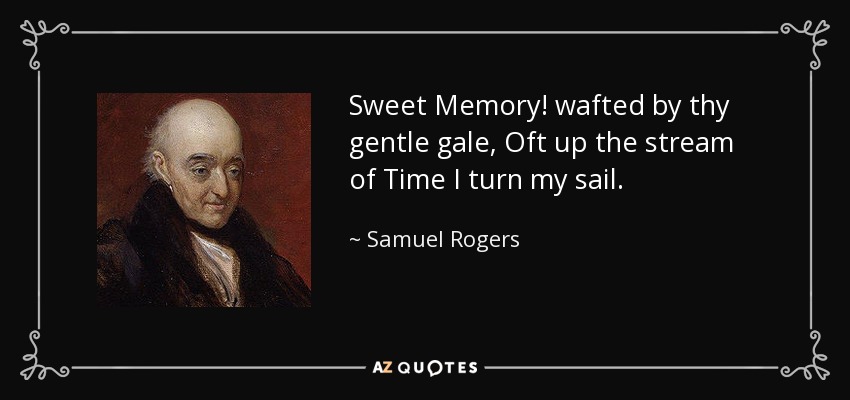 Sweet Memory! wafted by thy gentle gale, Oft up the stream of Time I turn my sail. - Samuel Rogers