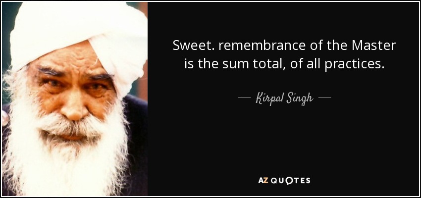 Sweet. remembrance of the Master is the sum total, of all practices. - Kirpal Singh